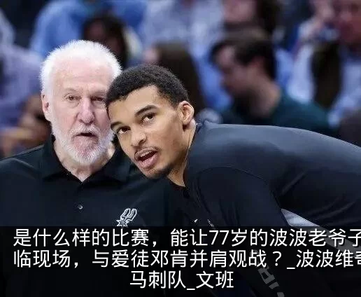 是什么样的比赛,能让77岁的波波老爷子亲临现场,与爱徒邓肯并肩观战?_波波维奇_马刺队_文班